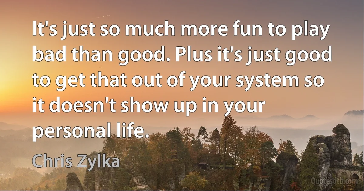 It's just so much more fun to play bad than good. Plus it's just good to get that out of your system so it doesn't show up in your personal life. (Chris Zylka)