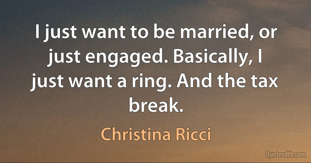 I just want to be married, or just engaged. Basically, I just want a ring. And the tax break. (Christina Ricci)