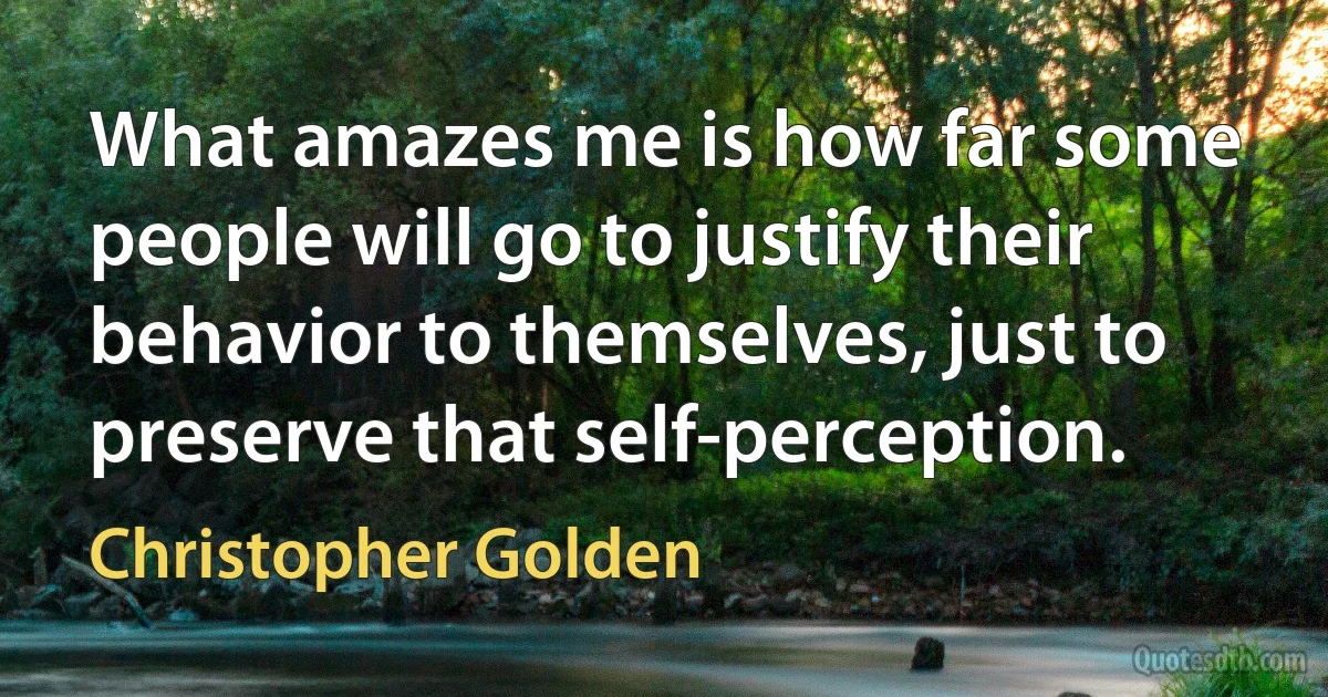 What amazes me is how far some people will go to justify their behavior to themselves, just to preserve that self-perception. (Christopher Golden)