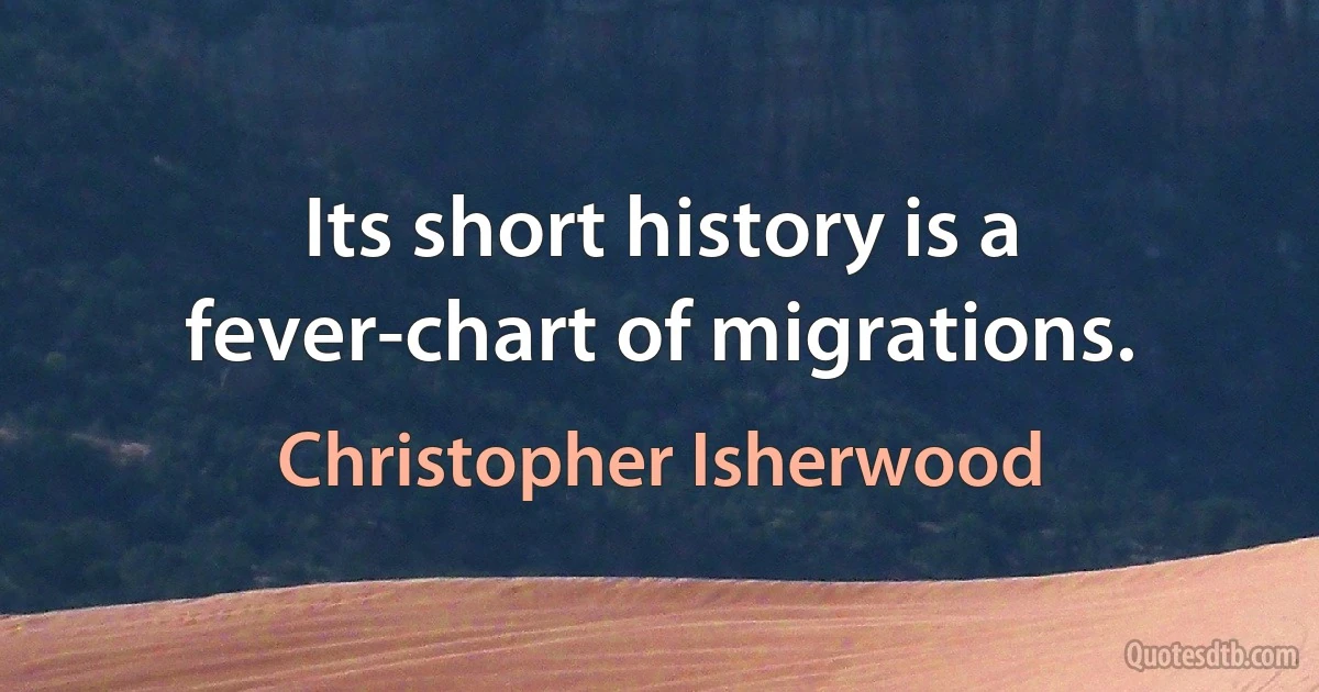 Its short history is a fever-chart of migrations. (Christopher Isherwood)