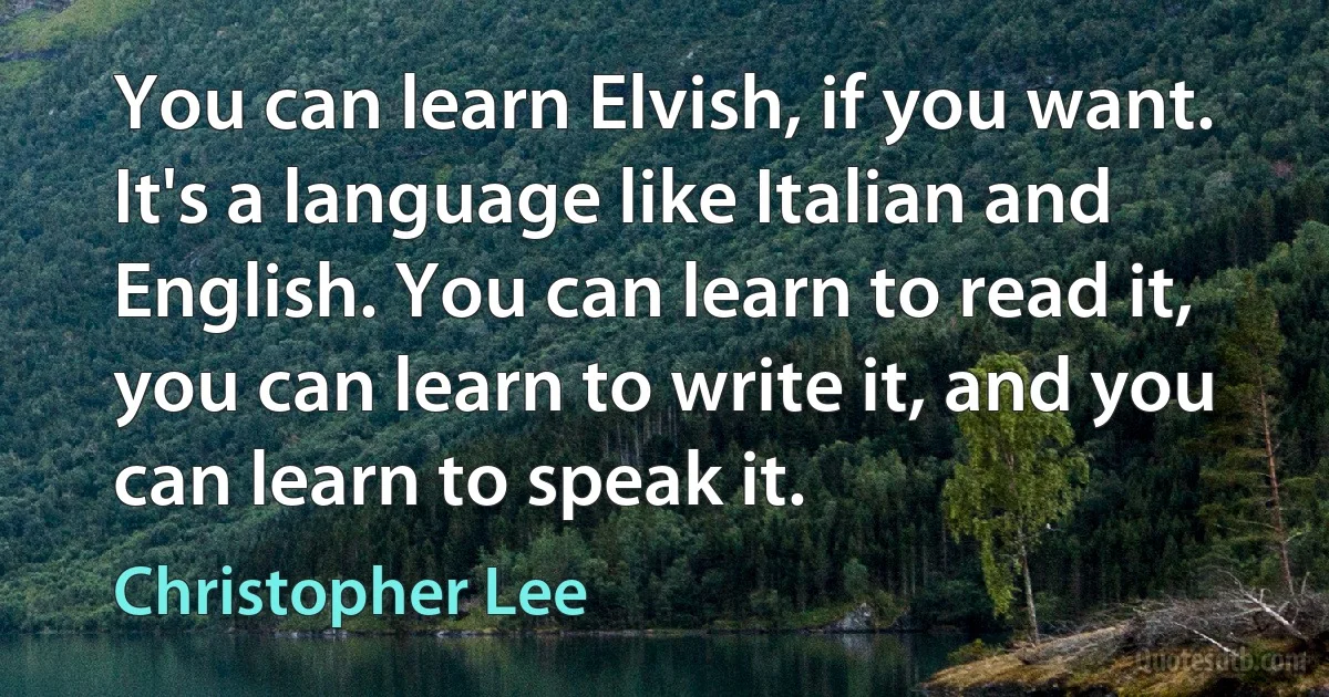 You can learn Elvish, if you want. It's a language like Italian and English. You can learn to read it, you can learn to write it, and you can learn to speak it. (Christopher Lee)