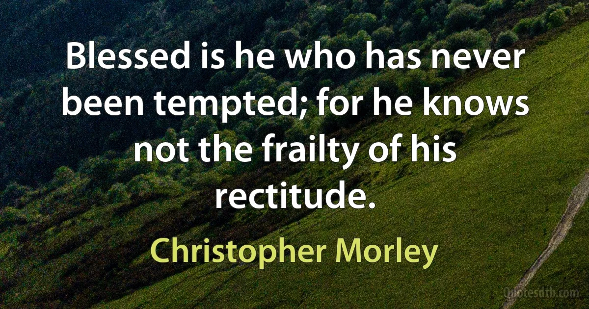 Blessed is he who has never been tempted; for he knows not the frailty of his rectitude. (Christopher Morley)