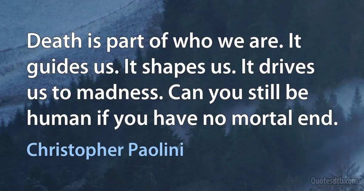 Death is part of who we are. It guides us. It shapes us. It drives us to madness. Can you still be human if you have no mortal end. (Christopher Paolini)