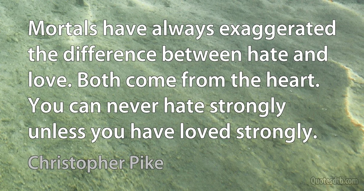 Mortals have always exaggerated the difference between hate and love. Both come from the heart. You can never hate strongly unless you have loved strongly. (Christopher Pike)