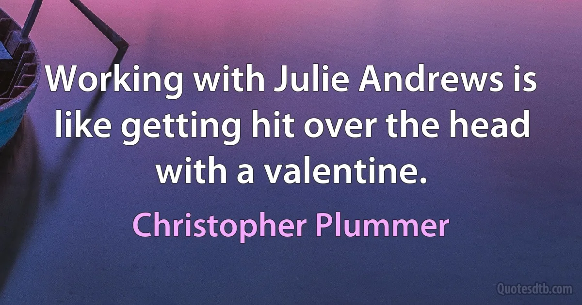 Working with Julie Andrews is like getting hit over the head with a valentine. (Christopher Plummer)