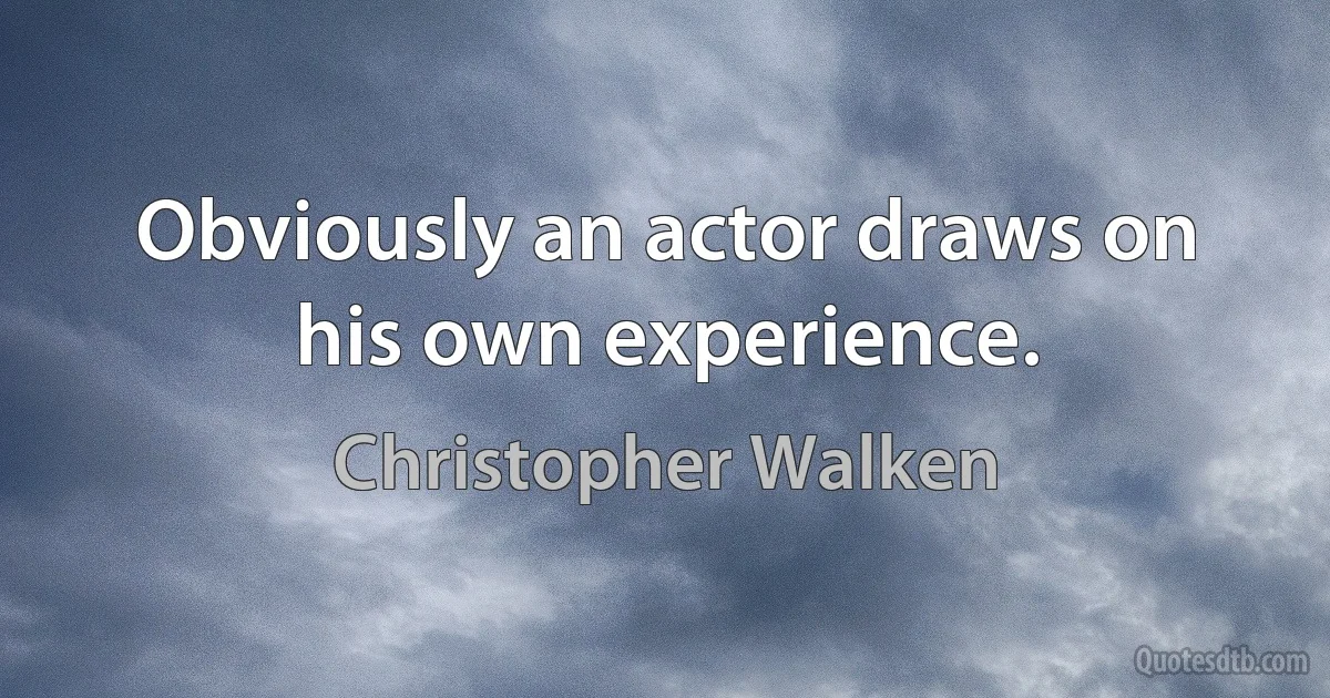 Obviously an actor draws on his own experience. (Christopher Walken)