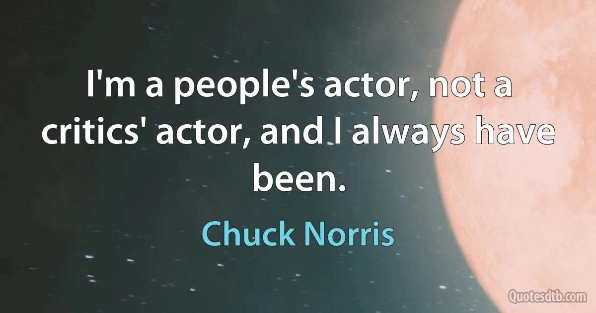 I'm a people's actor, not a critics' actor, and I always have been. (Chuck Norris)