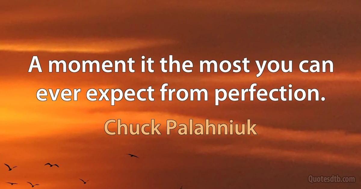 A moment it the most you can ever expect from perfection. (Chuck Palahniuk)