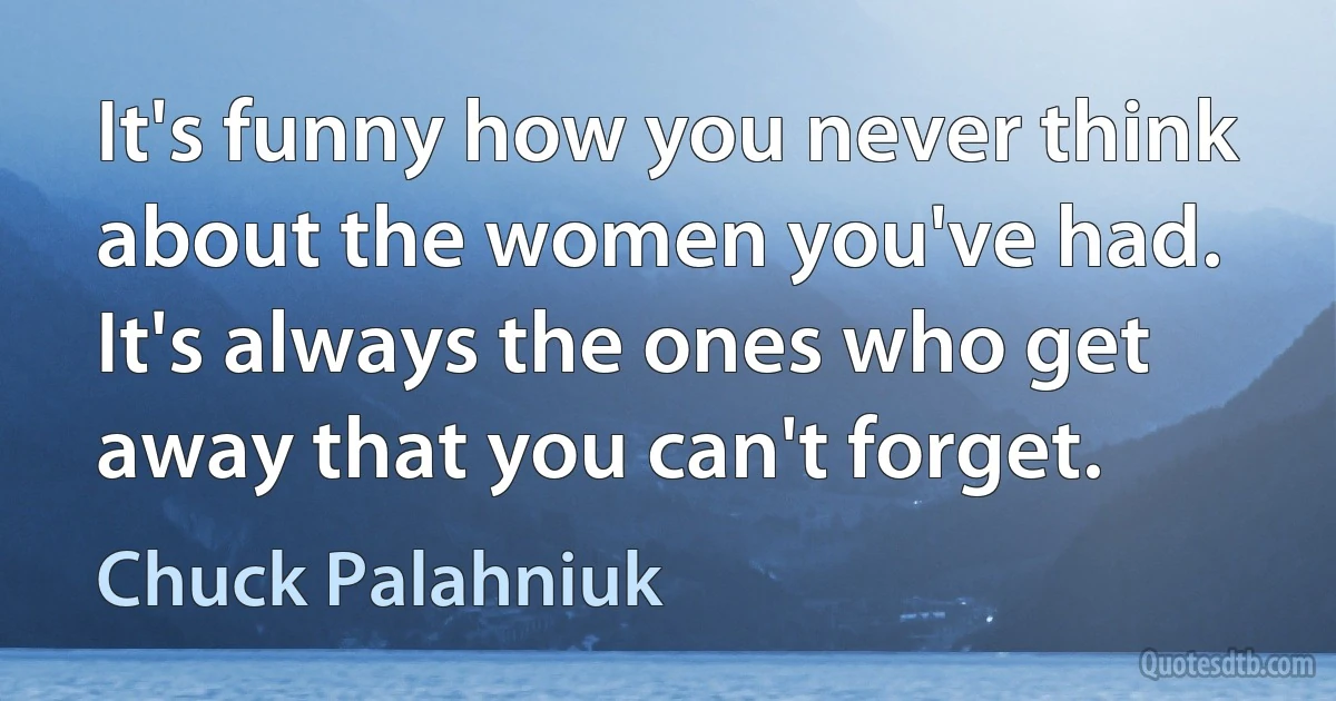 It's funny how you never think about the women you've had. It's always the ones who get away that you can't forget. (Chuck Palahniuk)