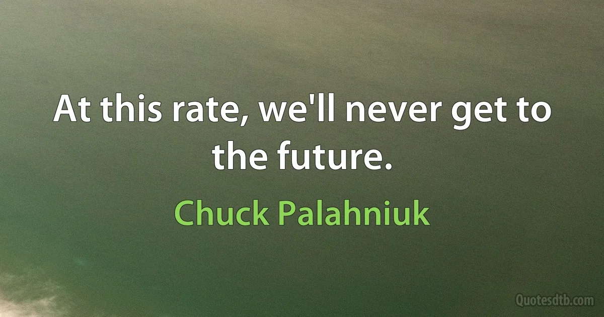 At this rate, we'll never get to the future. (Chuck Palahniuk)