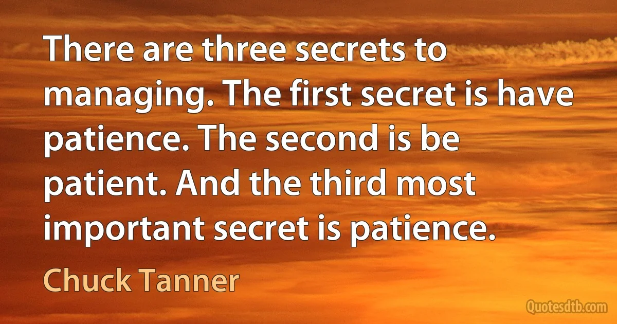 There are three secrets to managing. The first secret is have patience. The second is be patient. And the third most important secret is patience. (Chuck Tanner)