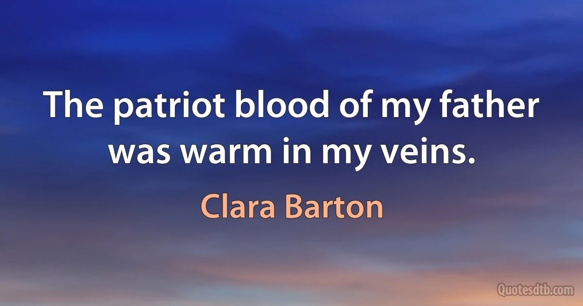 The patriot blood of my father was warm in my veins. (Clara Barton)