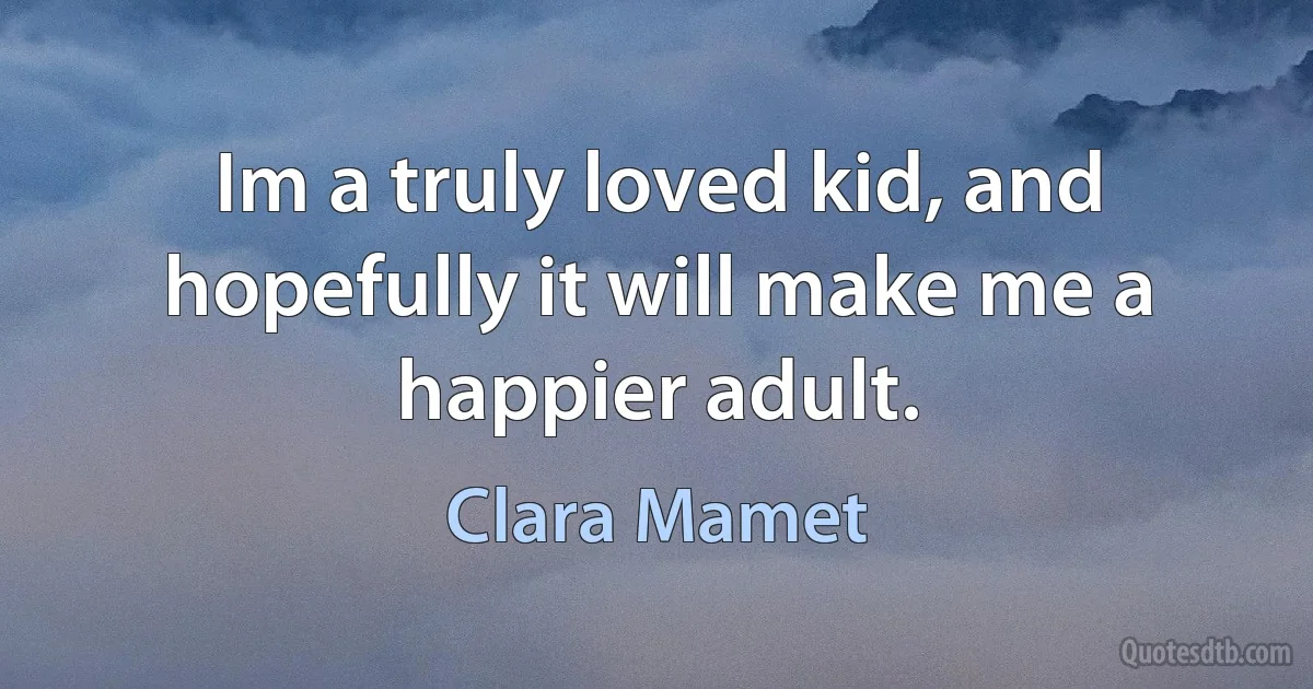 Im a truly loved kid, and hopefully it will make me a happier adult. (Clara Mamet)