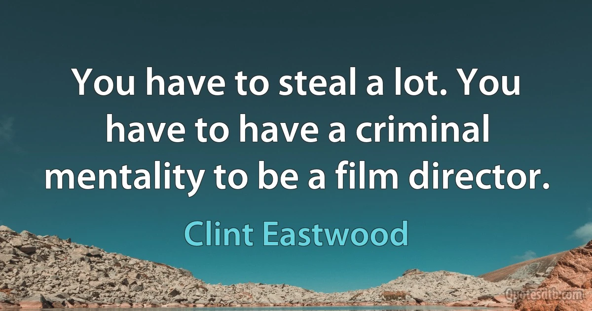 You have to steal a lot. You have to have a criminal mentality to be a film director. (Clint Eastwood)