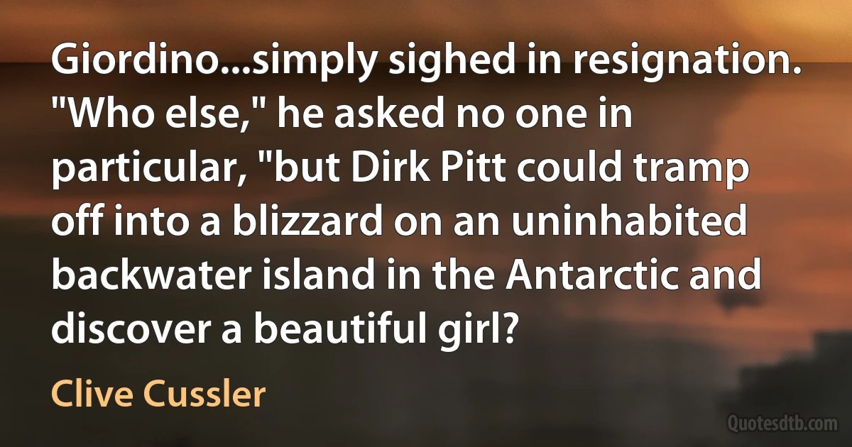 Giordino...simply sighed in resignation. "Who else," he asked no one in particular, "but Dirk Pitt could tramp off into a blizzard on an uninhabited backwater island in the Antarctic and discover a beautiful girl? (Clive Cussler)