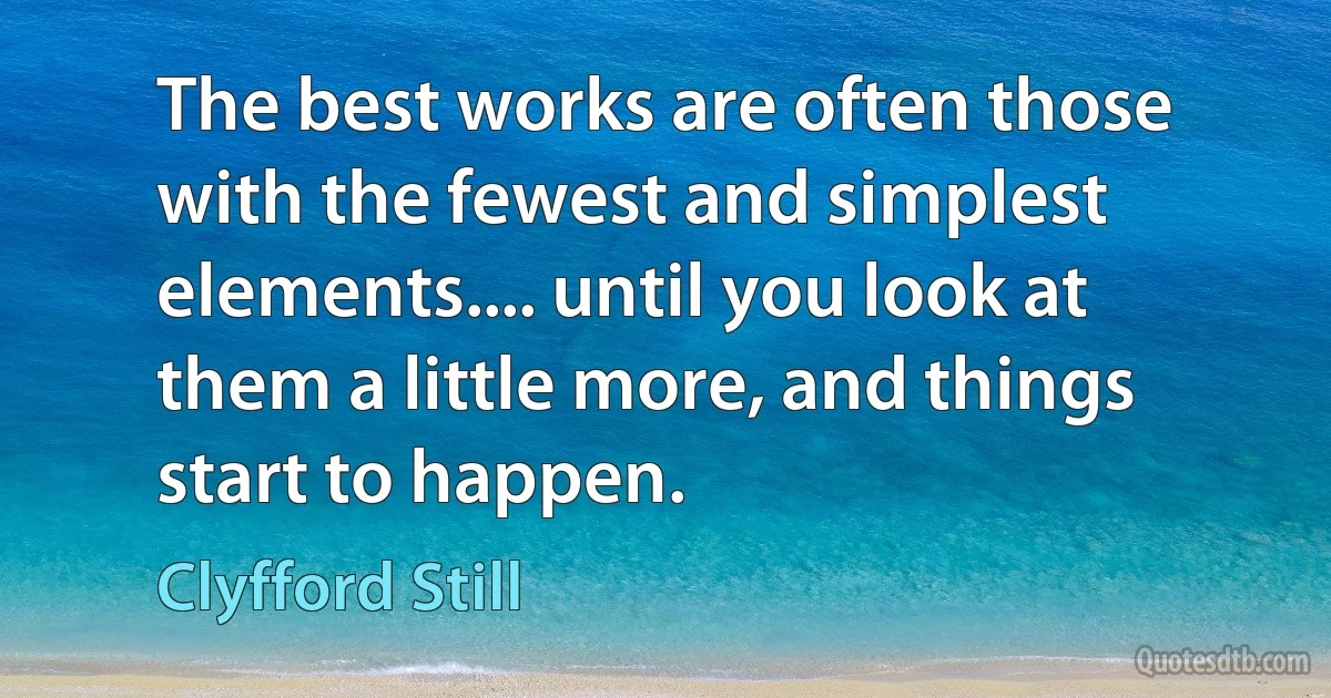 The best works are often those with the fewest and simplest elements.... until you look at them a little more, and things start to happen. (Clyfford Still)