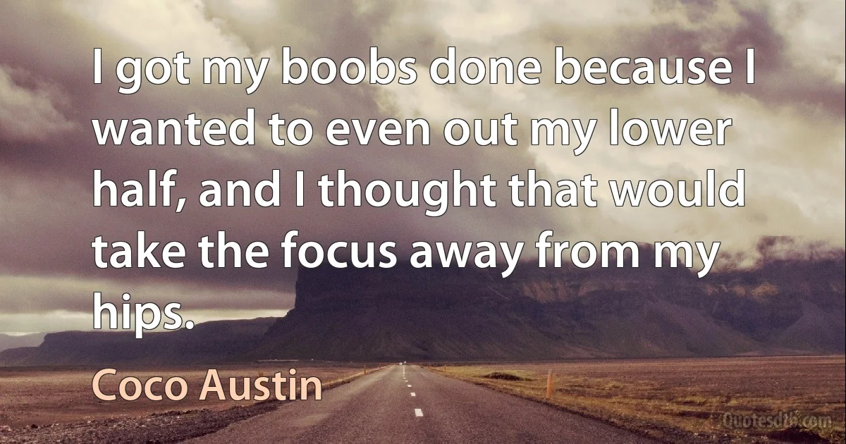 I got my boobs done because I wanted to even out my lower half, and I thought that would take the focus away from my hips. (Coco Austin)