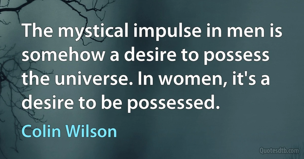 The mystical impulse in men is somehow a desire to possess the universe. In women, it's a desire to be possessed. (Colin Wilson)