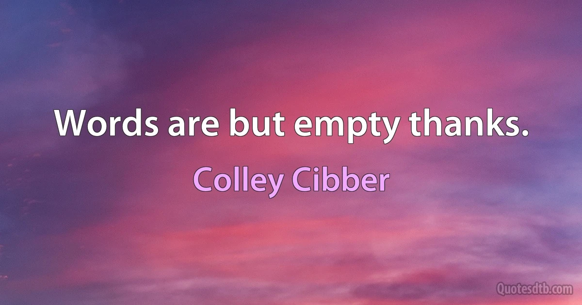 Words are but empty thanks. (Colley Cibber)