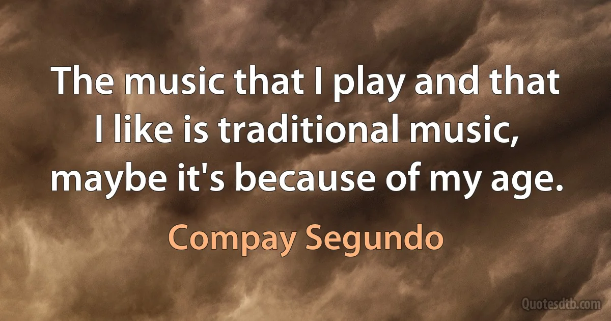 The music that I play and that I like is traditional music, maybe it's because of my age. (Compay Segundo)