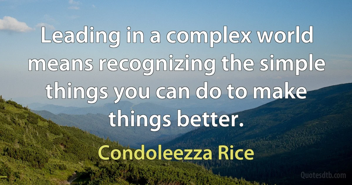 Leading in a complex world means recognizing the simple things you can do to make things better. (Condoleezza Rice)