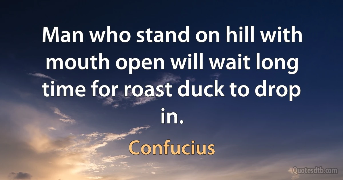 Man who stand on hill with mouth open will wait long time for roast duck to drop in. (Confucius)