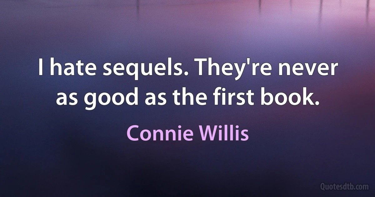 I hate sequels. They're never as good as the first book. (Connie Willis)