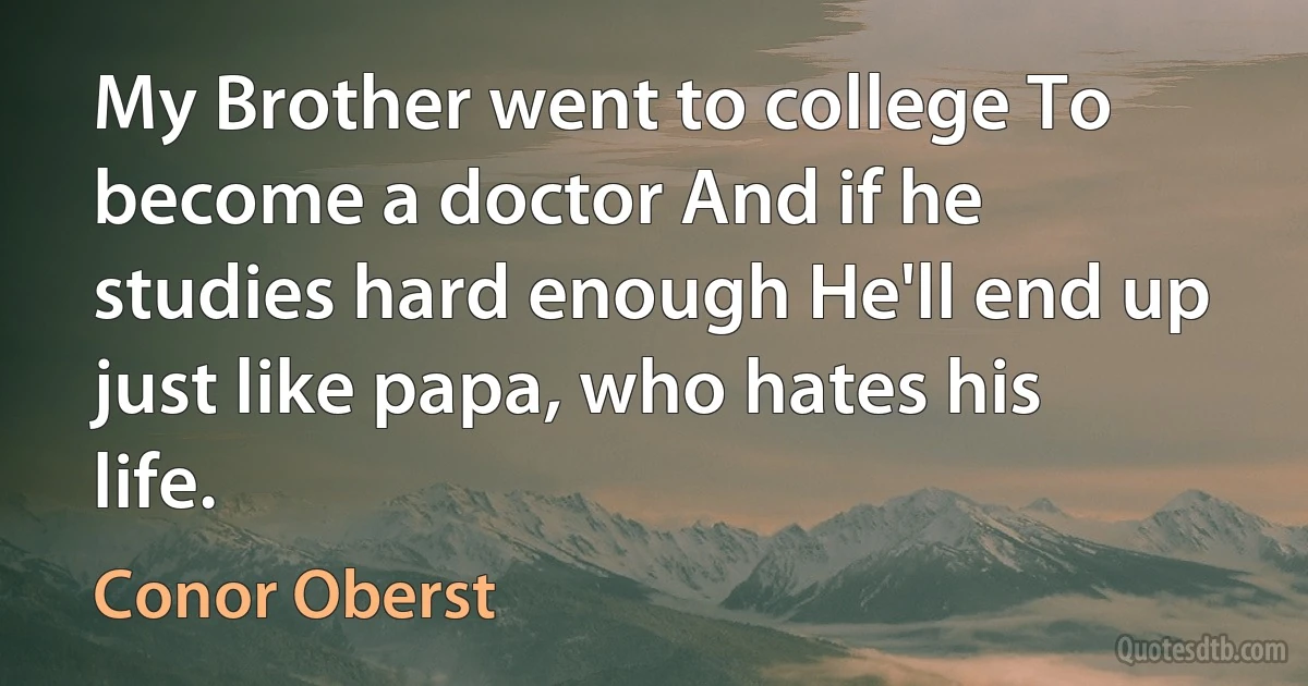 My Brother went to college To become a doctor And if he studies hard enough He'll end up just like papa, who hates his life. (Conor Oberst)