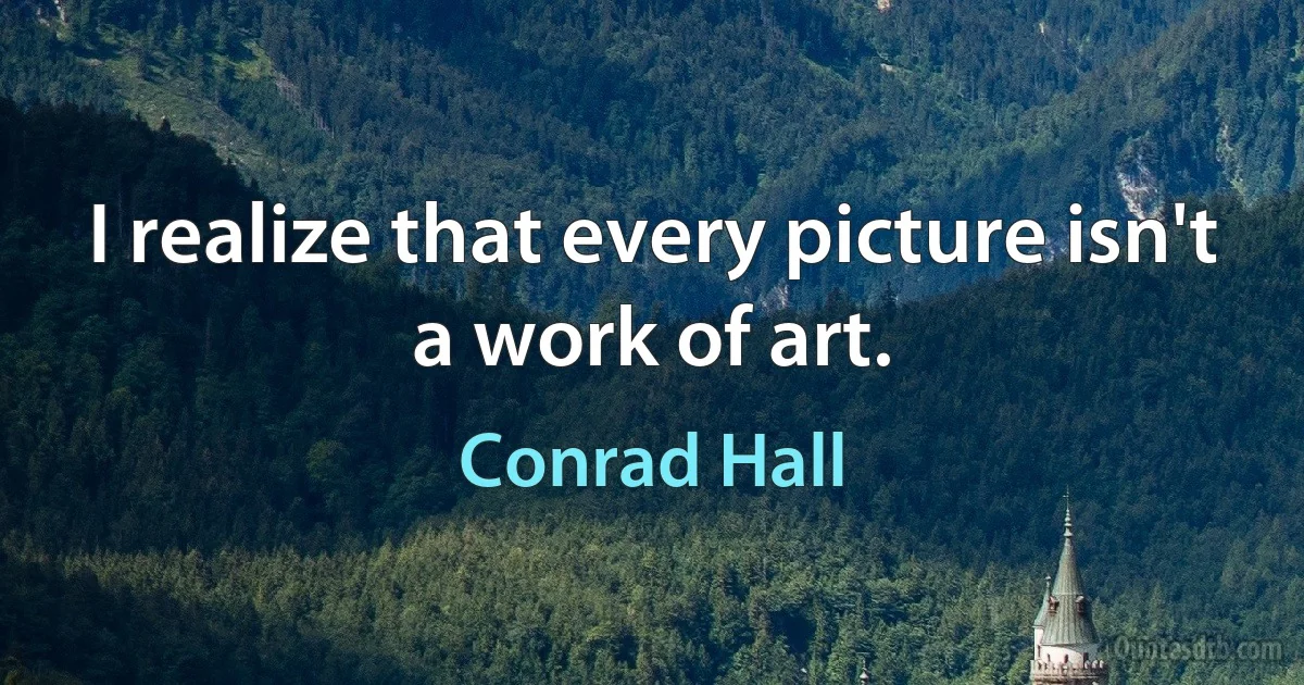 I realize that every picture isn't a work of art. (Conrad Hall)