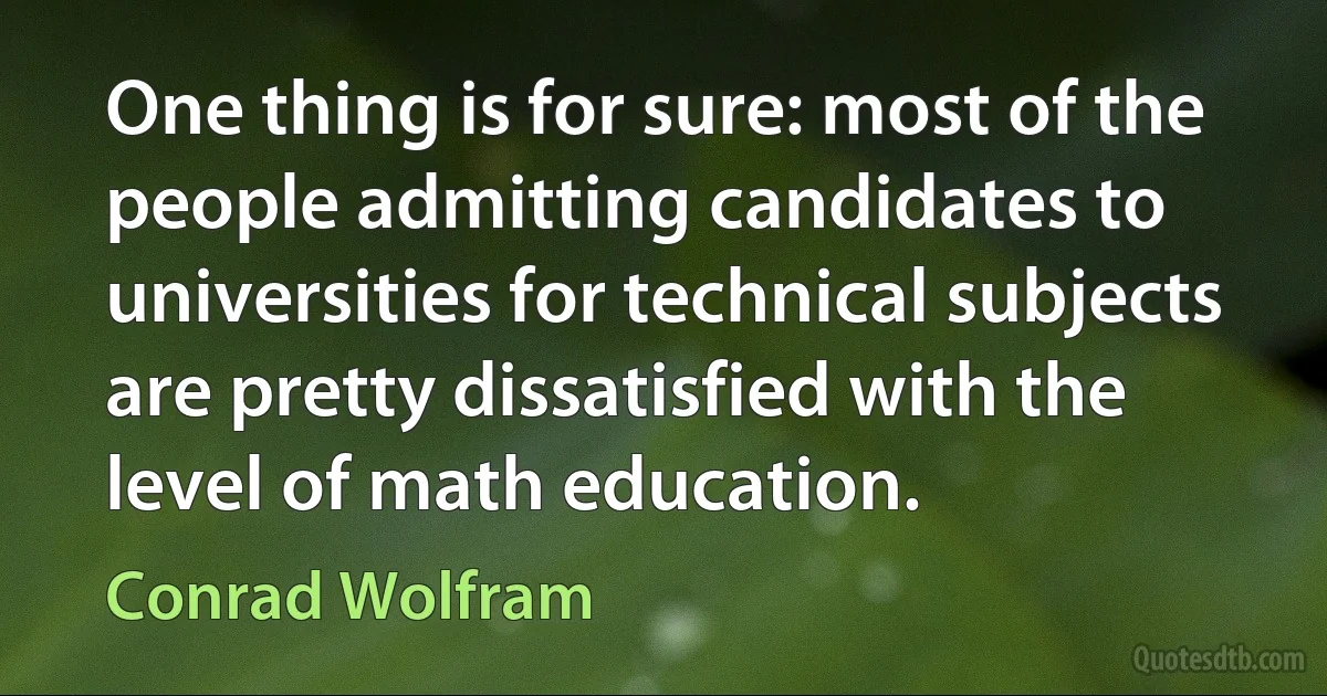 One thing is for sure: most of the people admitting candidates to universities for technical subjects are pretty dissatisfied with the level of math education. (Conrad Wolfram)