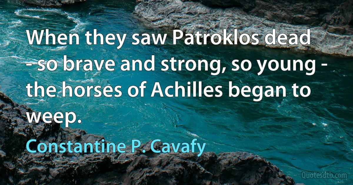 When they saw Patroklos dead
- so brave and strong, so young -
the horses of Achilles began to weep. (Constantine P. Cavafy)