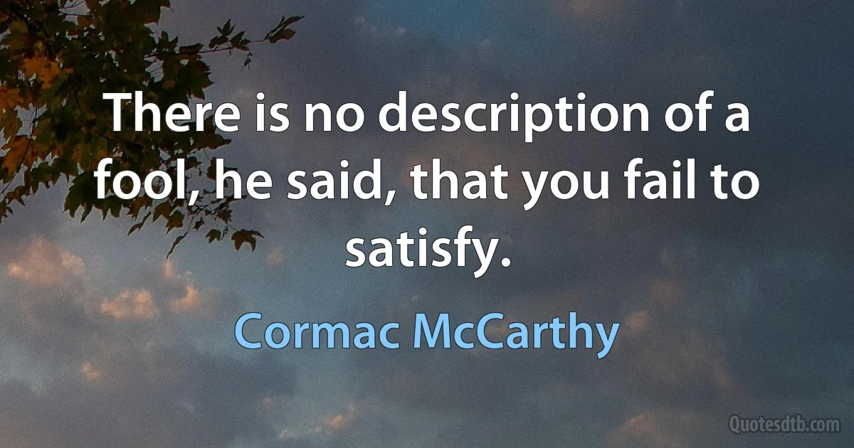 There is no description of a fool, he said, that you fail to satisfy. (Cormac McCarthy)