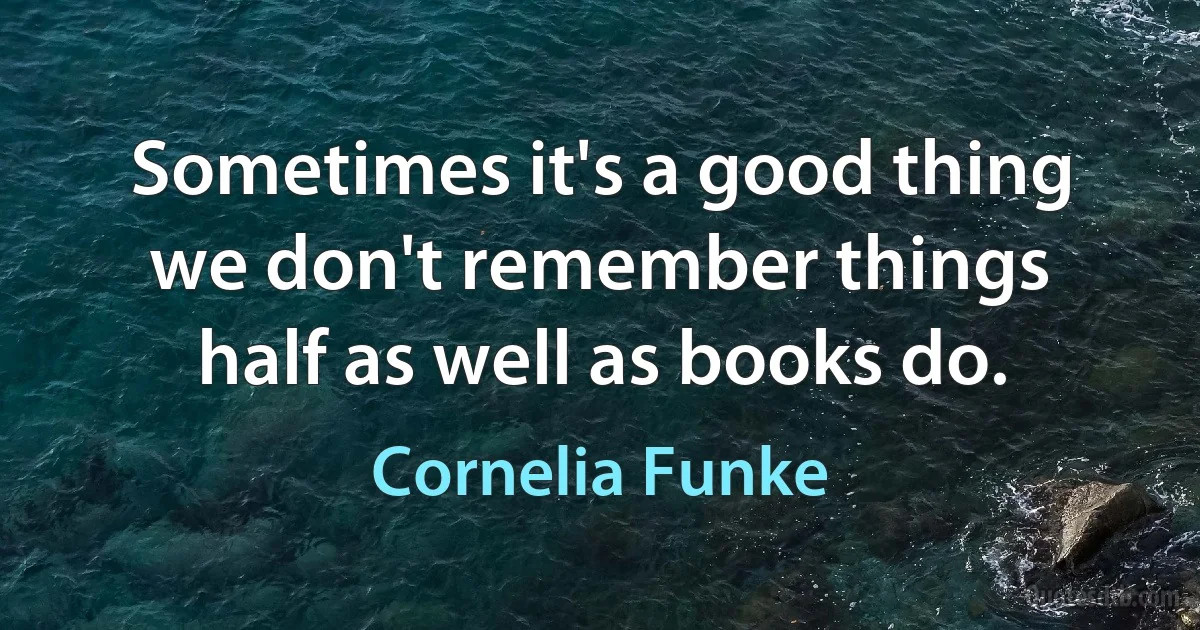 Sometimes it's a good thing we don't remember things half as well as books do. (Cornelia Funke)