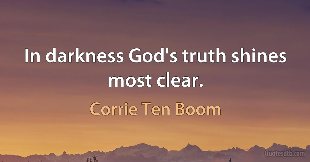 In darkness God's truth shines most clear. (Corrie Ten Boom)