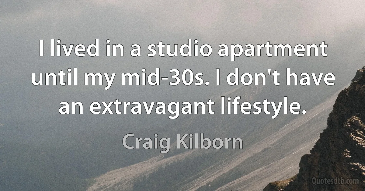 I lived in a studio apartment until my mid-30s. I don't have an extravagant lifestyle. (Craig Kilborn)