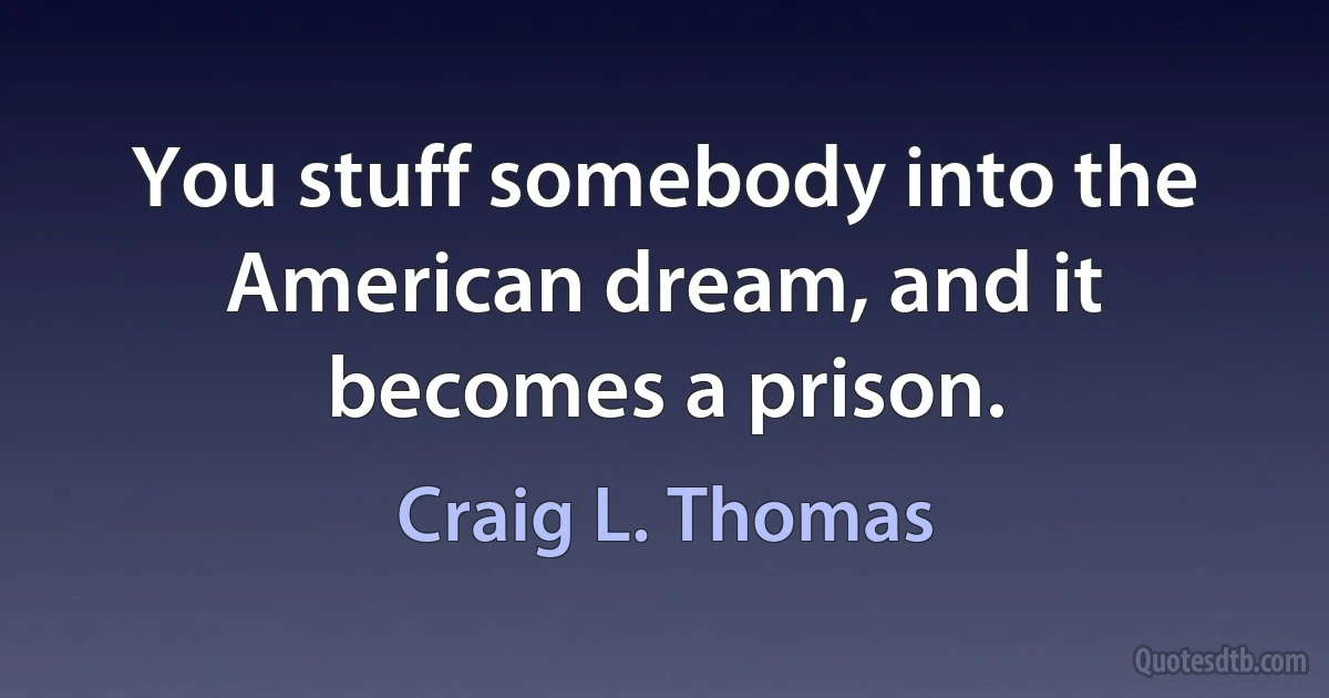 You stuff somebody into the American dream, and it becomes a prison. (Craig L. Thomas)