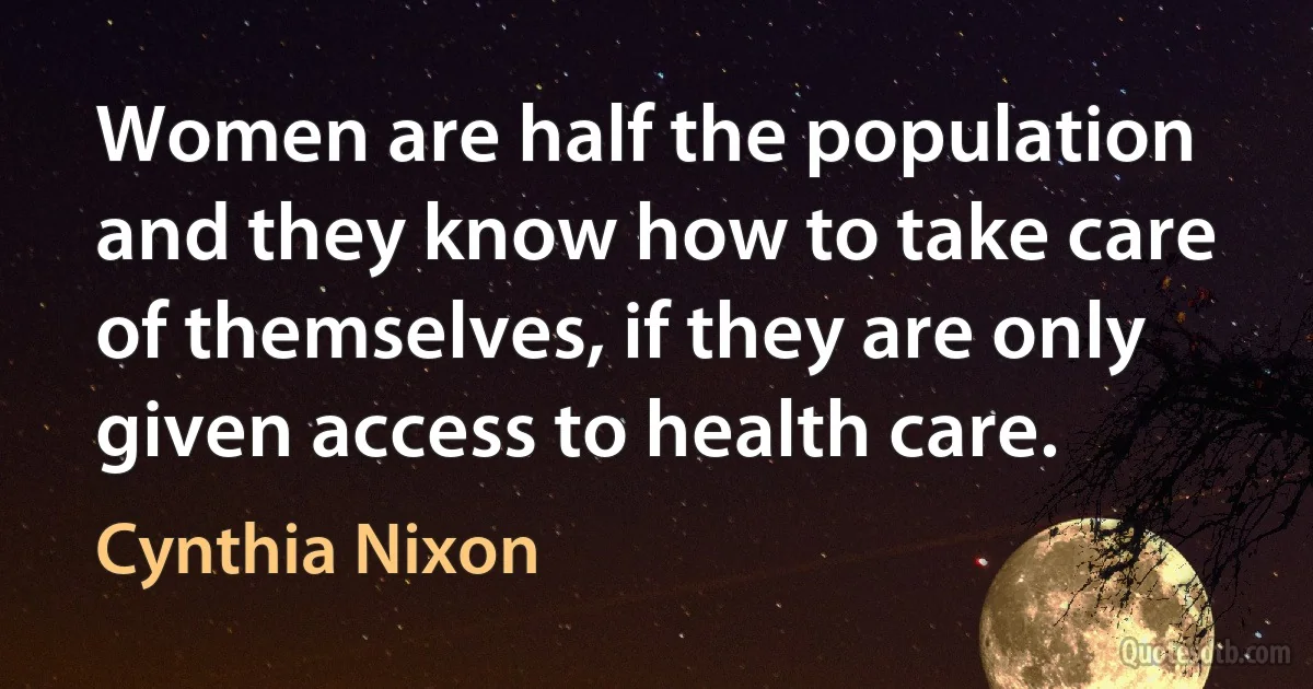 Women are half the population and they know how to take care of themselves, if they are only given access to health care. (Cynthia Nixon)