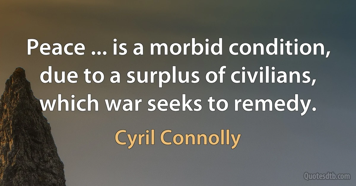 Peace ... is a morbid condition, due to a surplus of civilians, which war seeks to remedy. (Cyril Connolly)