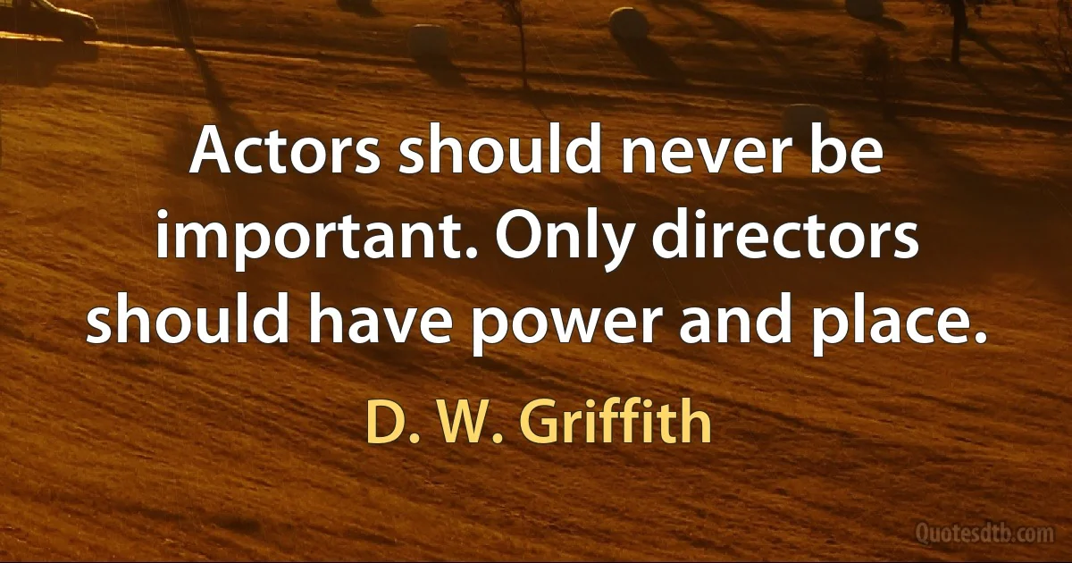 Actors should never be important. Only directors should have power and place. (D. W. Griffith)