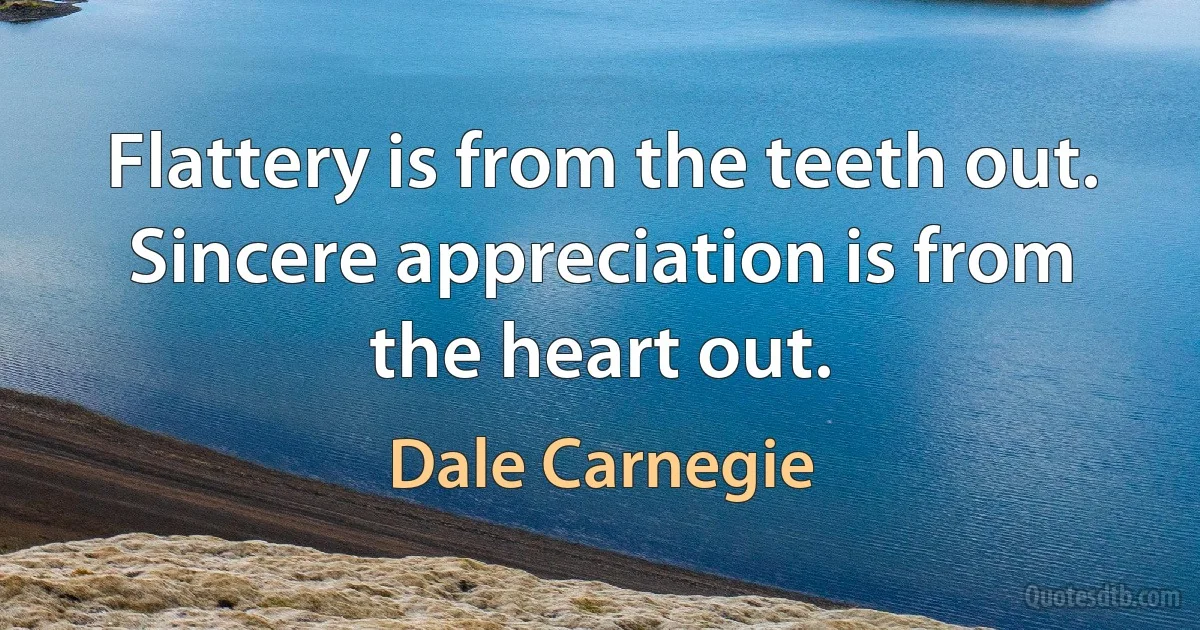 Flattery is from the teeth out. Sincere appreciation is from the heart out. (Dale Carnegie)