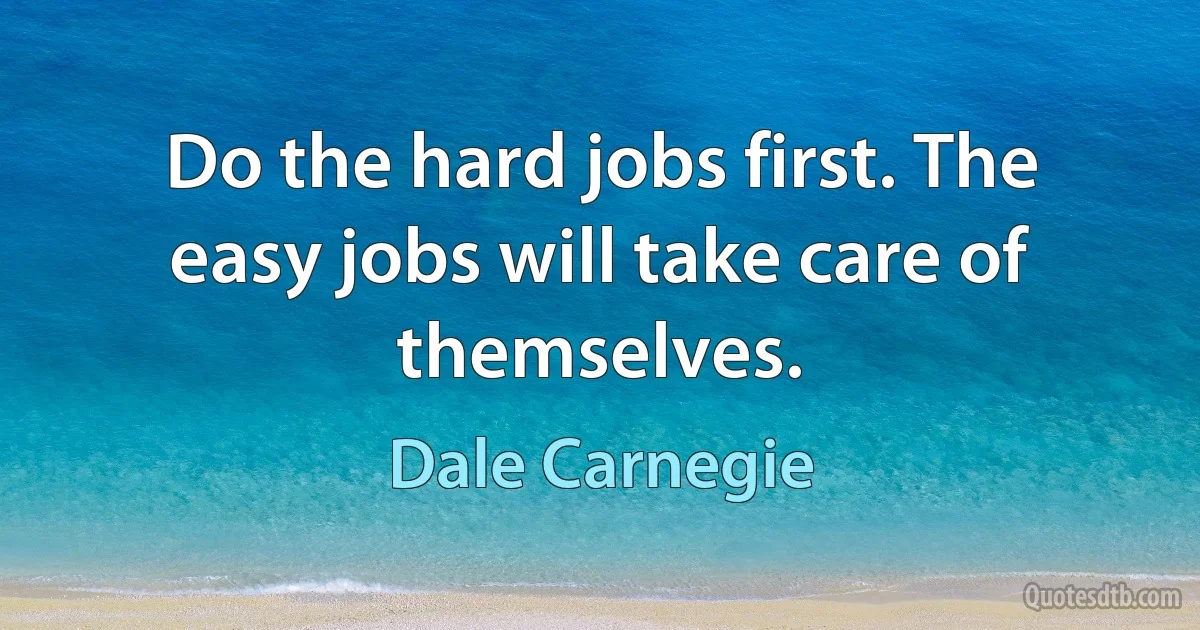 Do the hard jobs first. The easy jobs will take care of themselves. (Dale Carnegie)