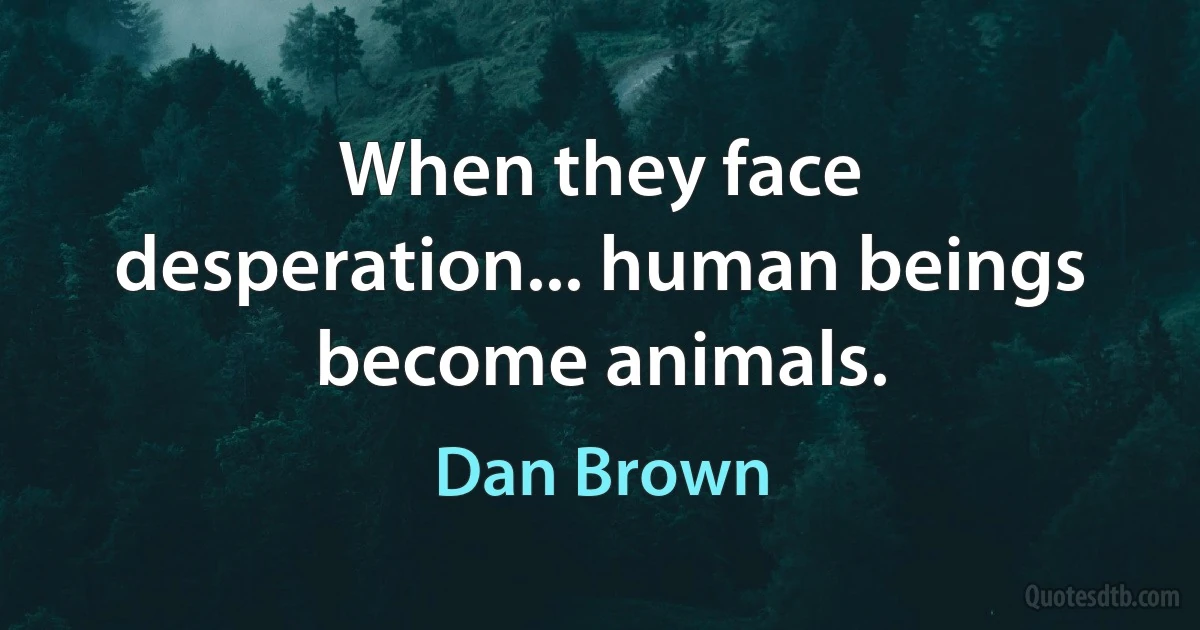 When they face desperation... human beings become animals. (Dan Brown)