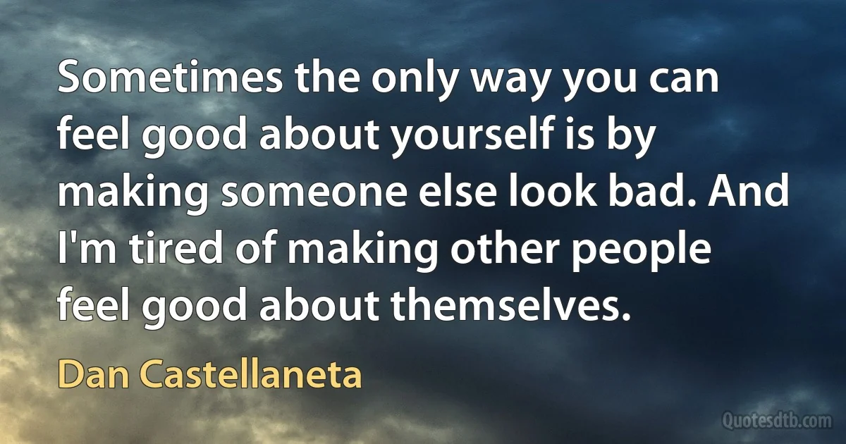 Sometimes the only way you can feel good about yourself is by making someone else look bad. And I'm tired of making other people feel good about themselves. (Dan Castellaneta)