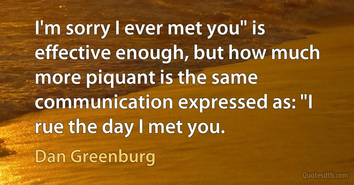 I'm sorry I ever met you" is effective enough, but how much more piquant is the same communication expressed as: "I rue the day I met you. (Dan Greenburg)