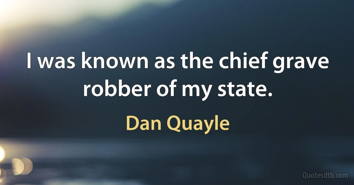 I was known as the chief grave robber of my state. (Dan Quayle)