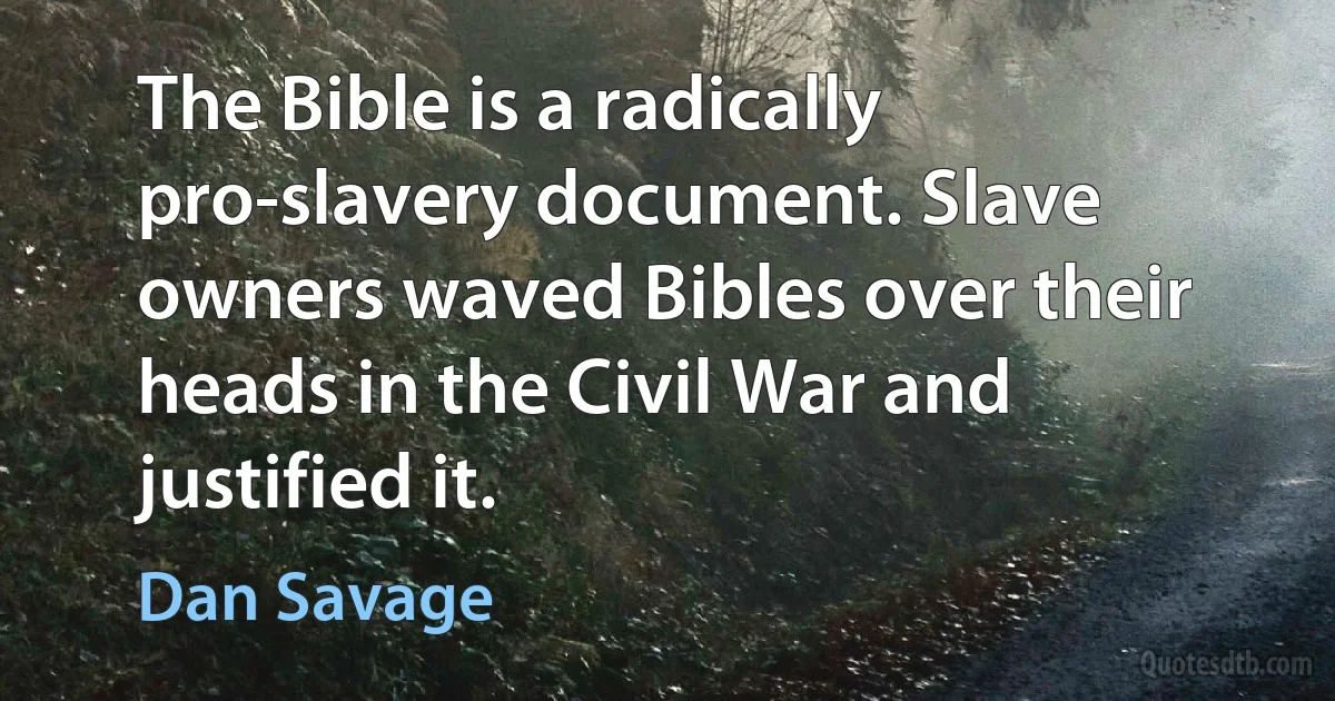 The Bible is a radically pro-slavery document. Slave owners waved Bibles over their heads in the Civil War and justified it. (Dan Savage)