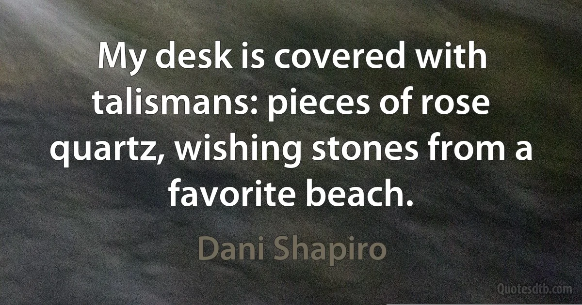 My desk is covered with talismans: pieces of rose quartz, wishing stones from a favorite beach. (Dani Shapiro)