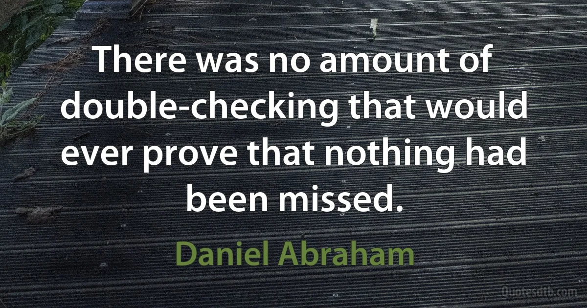 There was no amount of double-checking that would ever prove that nothing had been missed. (Daniel Abraham)