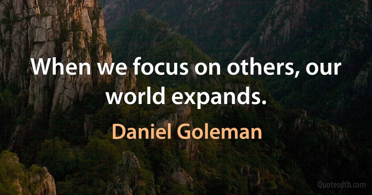 When we focus on others, our world expands. (Daniel Goleman)