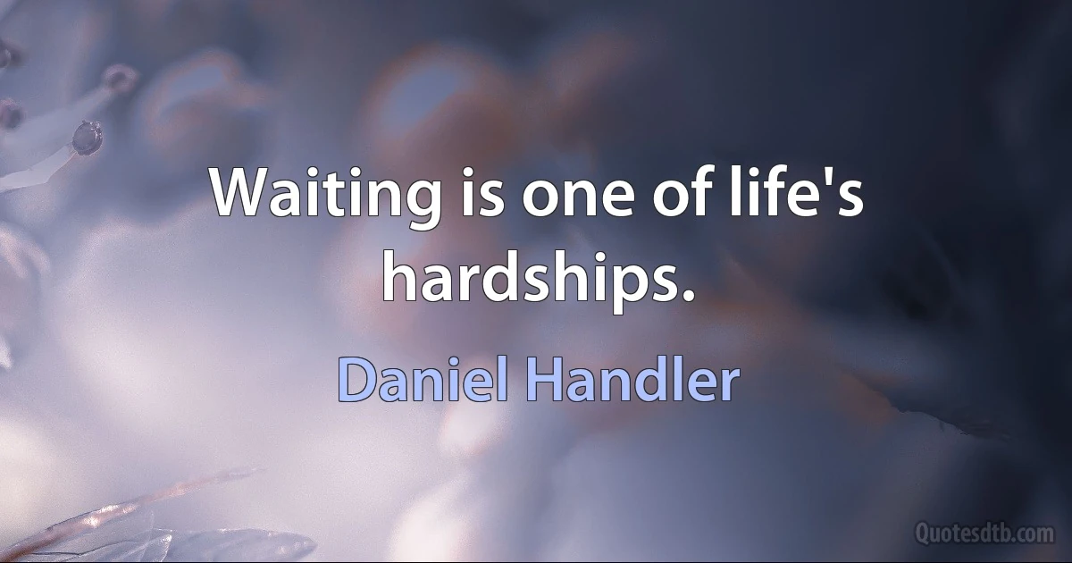 Waiting is one of life's hardships. (Daniel Handler)